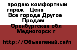 продаю комфортный гараж › Цена ­ 270 000 - Все города Другое » Продам   . Оренбургская обл.,Медногорск г.